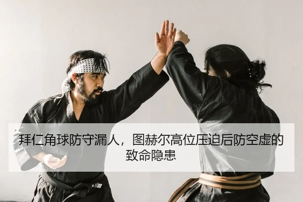 拜仁角球防守漏人，图赫尔高位压迫后防空虚的致命隐患