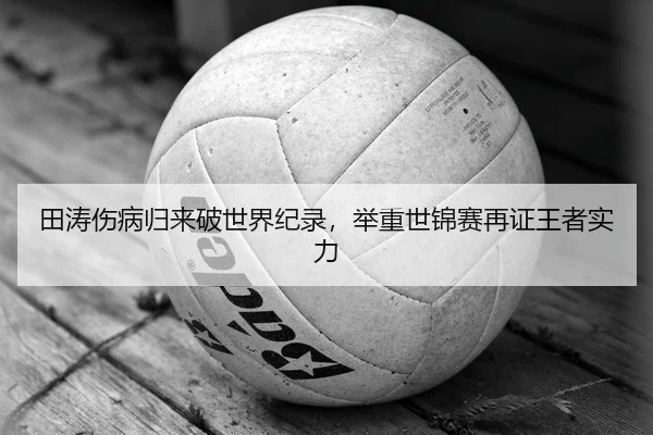 田涛伤病归来破世界纪录，举重世锦赛再证王者实力